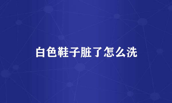 白色鞋子脏了怎么洗