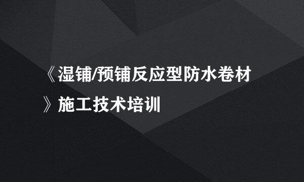 《湿铺/预铺反应型防水卷材》施工技术培训