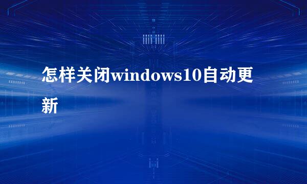 怎样关闭windows10自动更新