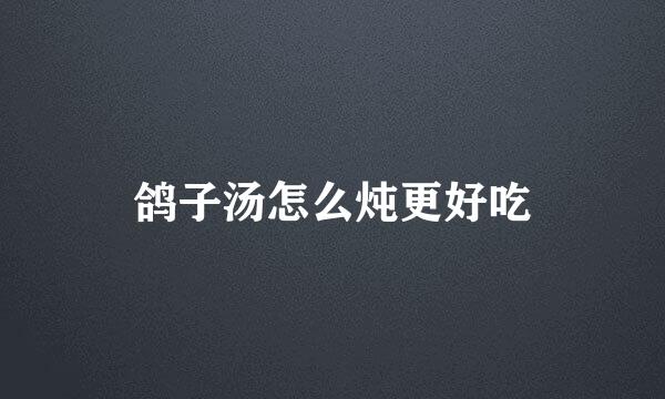 鸽子汤怎么炖更好吃