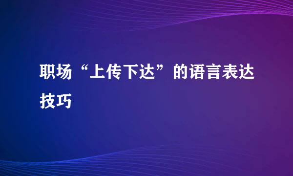 职场“上传下达”的语言表达技巧