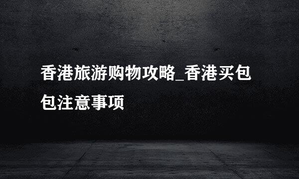 香港旅游购物攻略_香港买包包注意事项