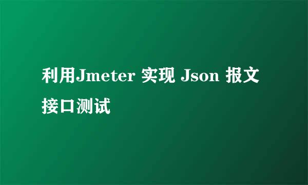 利用Jmeter 实现 Json 报文接口测试