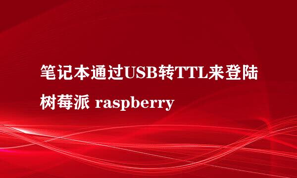 笔记本通过USB转TTL来登陆树莓派 raspberry