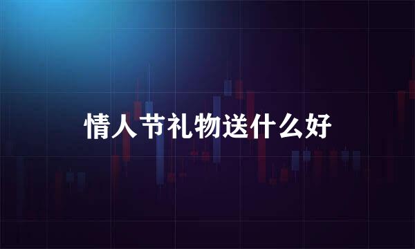 情人节礼物送什么好