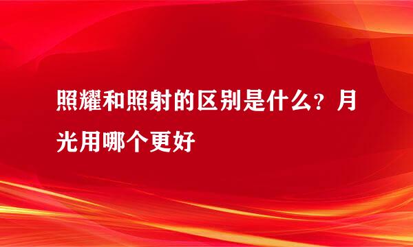 照耀和照射的区别是什么？月光用哪个更好