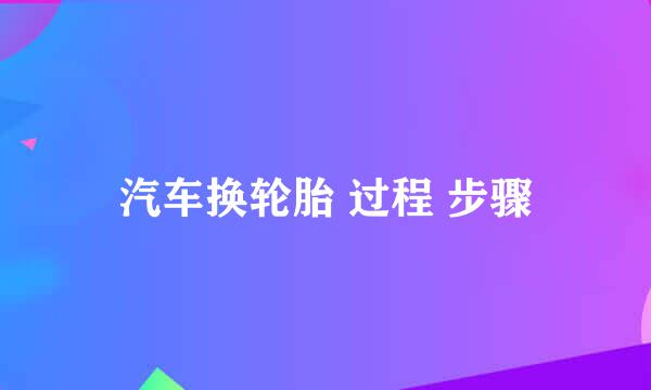 汽车换轮胎 过程 步骤