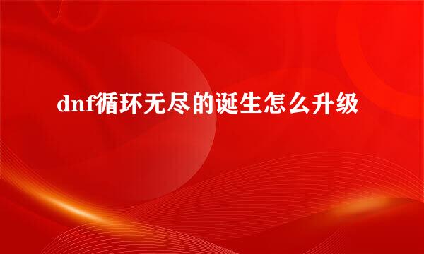 dnf循环无尽的诞生怎么升级