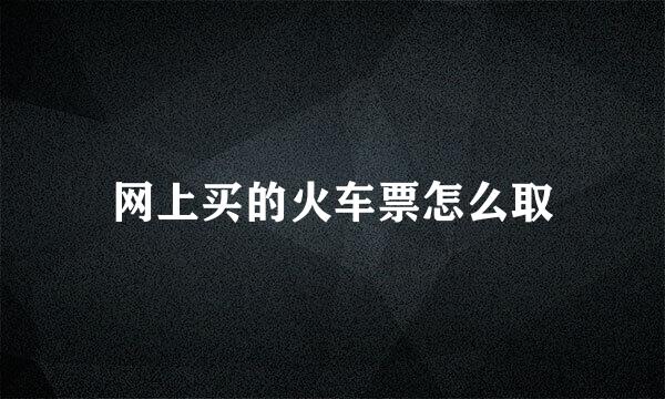 网上买的火车票怎么取