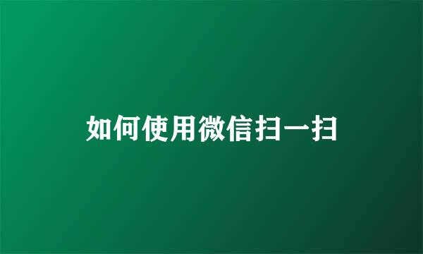 如何使用微信扫一扫
