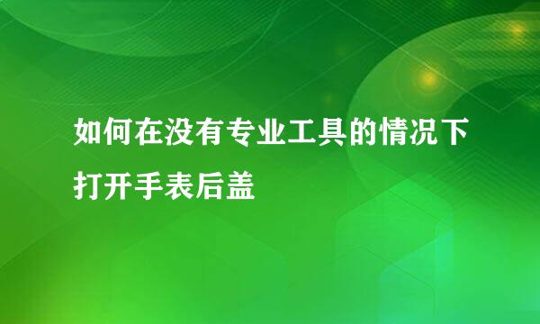 如何在没有专业工具的情况下打开手表后盖
