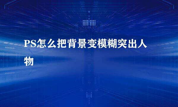 PS怎么把背景变模糊突出人物