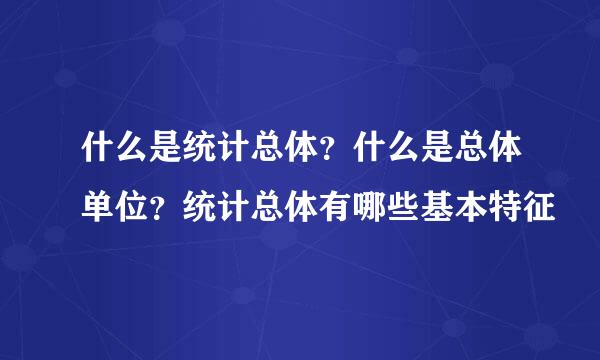 什么是统计总体？什么是总体单位？统计总体有哪些基本特征