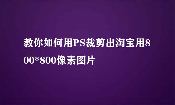 教你如何用PS裁剪出淘宝用800*800像素图片