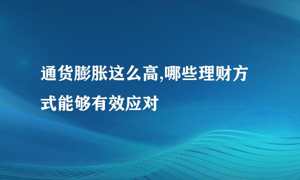 通货膨胀这么高,哪些理财方式能够有效应对