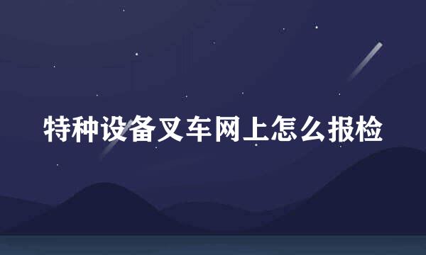 特种设备叉车网上怎么报检