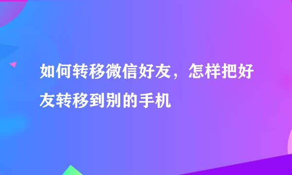 如何转移微信好友，怎样把好友转移到别的手机