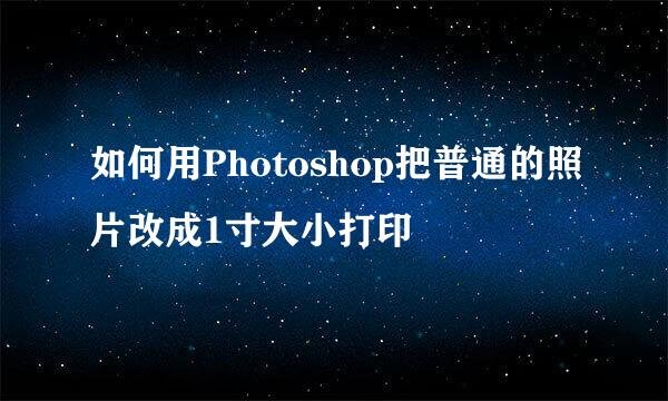 如何用Photoshop把普通的照片改成1寸大小打印