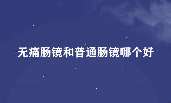 无痛肠镜和普通肠镜哪个好