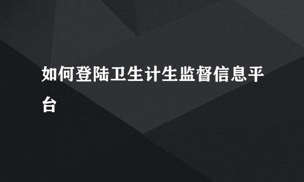 如何登陆卫生计生监督信息平台