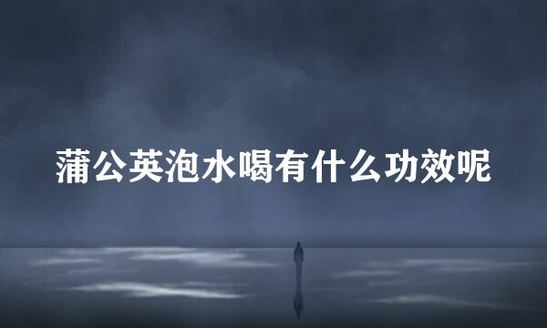 蒲公英泡水喝有什么功效呢