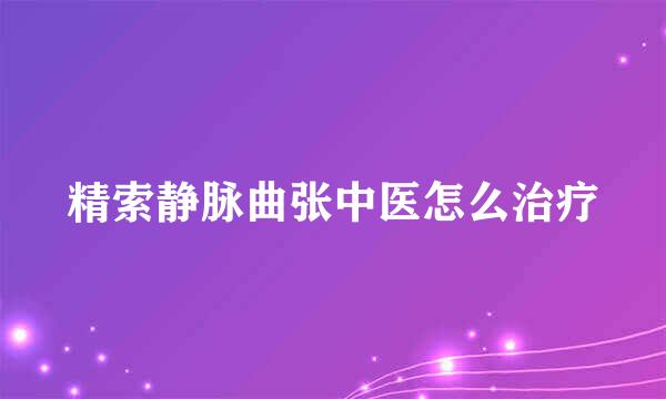 精索静脉曲张中医怎么治疗