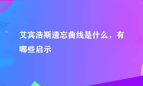 艾宾浩斯遗忘曲线是什么，有哪些启示