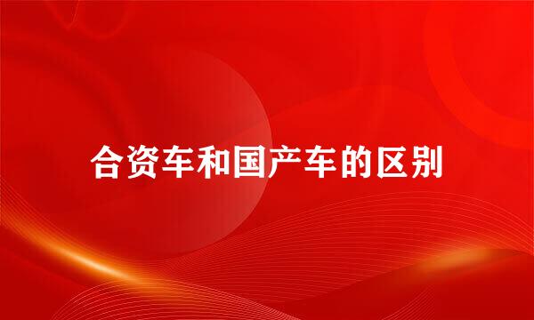 合资车和国产车的区别