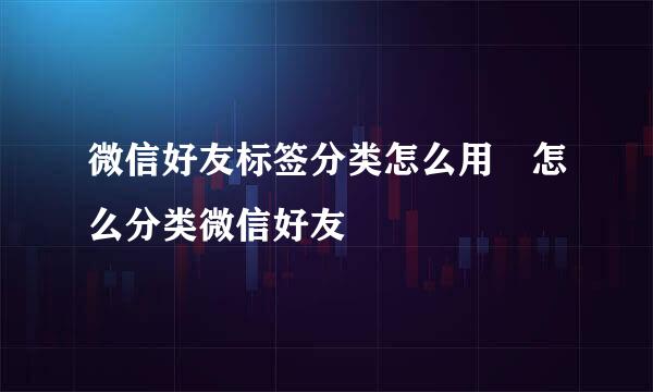 微信好友标签分类怎么用　怎么分类微信好友