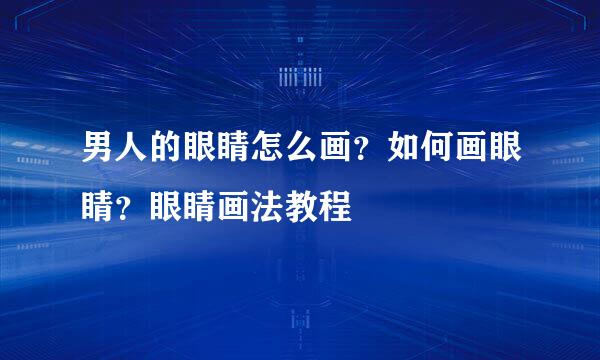 男人的眼睛怎么画？如何画眼睛？眼睛画法教程