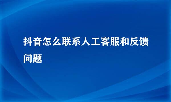 抖音怎么联系人工客服和反馈问题