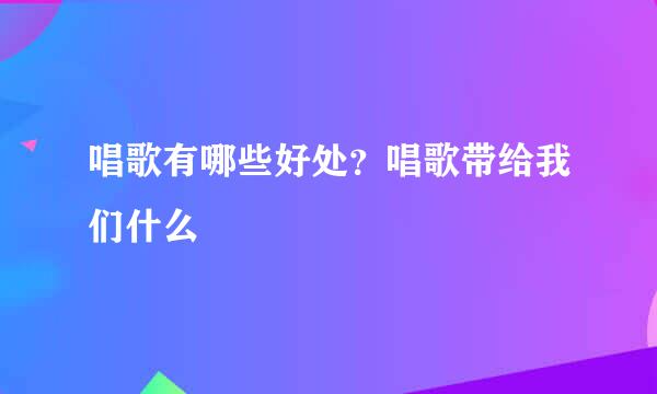 唱歌有哪些好处？唱歌带给我们什么