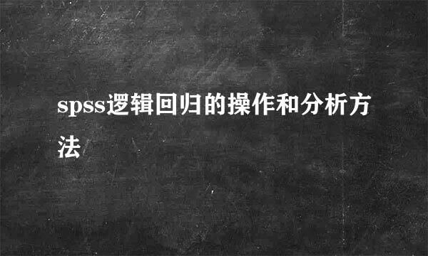 spss逻辑回归的操作和分析方法