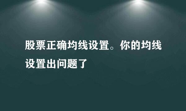 股票正确均线设置。你的均线设置出问题了