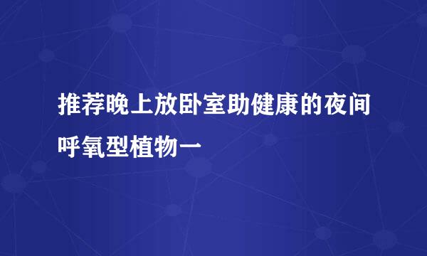 推荐晚上放卧室助健康的夜间呼氧型植物一