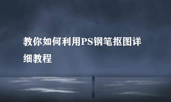 教你如何利用PS钢笔抠图详细教程