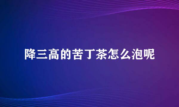 降三高的苦丁茶怎么泡呢