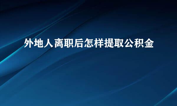 外地人离职后怎样提取公积金