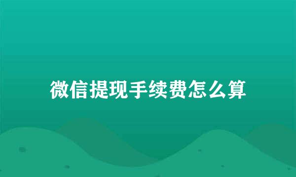 微信提现手续费怎么算