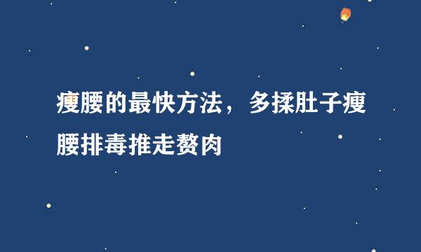 瘦腰的最快方法，多揉肚子瘦腰排毒推走赘肉
