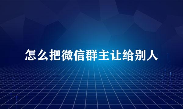 怎么把微信群主让给别人