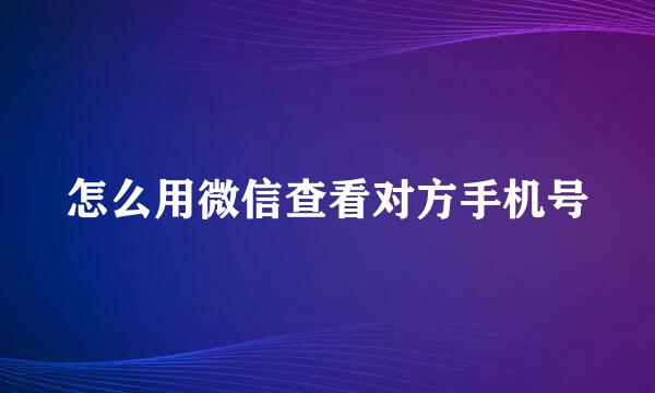 怎么用微信查看对方手机号