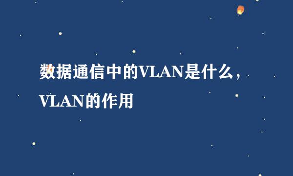 数据通信中的VLAN是什么，VLAN的作用
