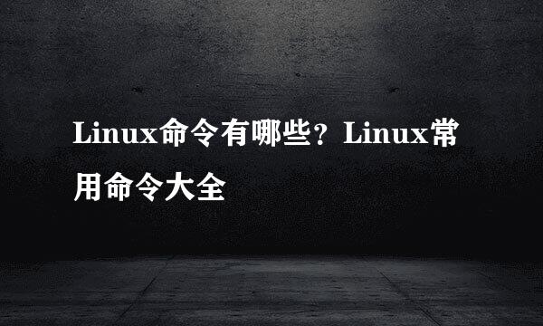 Linux命令有哪些？Linux常用命令大全