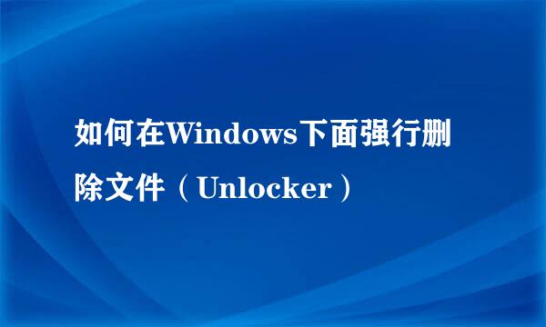 如何在Windows下面强行删除文件（Unlocker）