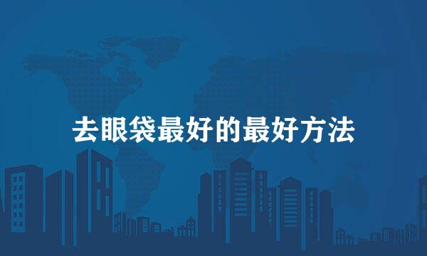 去眼袋最好的最好方法