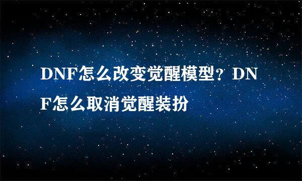 DNF怎么改变觉醒模型？DNF怎么取消觉醒装扮