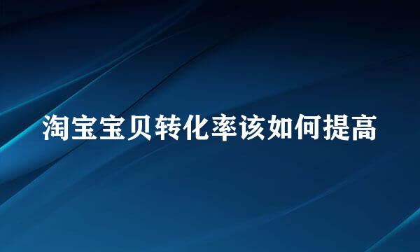 淘宝宝贝转化率该如何提高