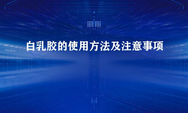 白乳胶的使用方法及注意事项