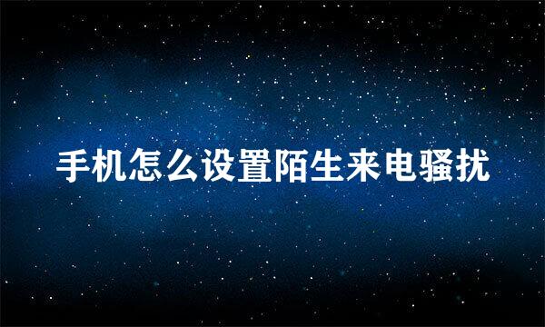手机怎么设置陌生来电骚扰